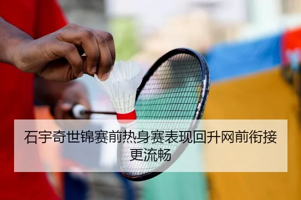 石宇奇世锦赛前热身赛表现回升网前衔接更流畅