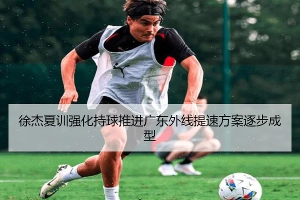 徐杰夏训强化持球推进广东外线提速方案逐步成型（Crown）