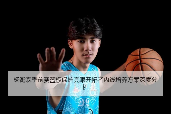 杨瀚森季前赛篮板保护亮眼开拓者内线培养方案深度分析（Crown）