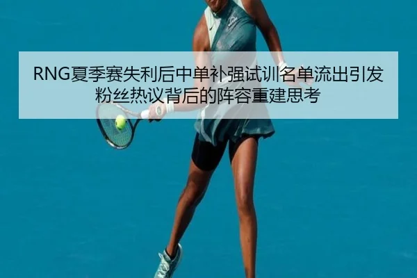 RNG夏季赛失利后中单补强试训名单流出引发粉丝热议背后的阵容重建思考（Crown）