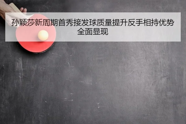 孙颖莎新周期首秀接发球质量提升反手相持优势全面显现（Crown）