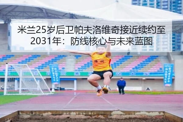 米兰25岁后卫帕夫洛维奇接近续约至2031年：防线核心与未来蓝图 | Crown